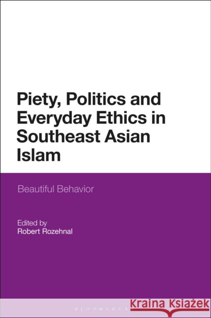 Piety, Politics, and Everyday Ethics in Southeast Asian Islam: Beautiful Behavior Robert Rozehnal 9781350041714 Bloomsbury Academic - książka