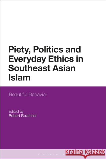 Piety, Politics, and Everyday Ethics in Southeast Asian Islam: Beautiful Behavior Robert Rozehnal 9781350170124 Bloomsbury Academic - książka