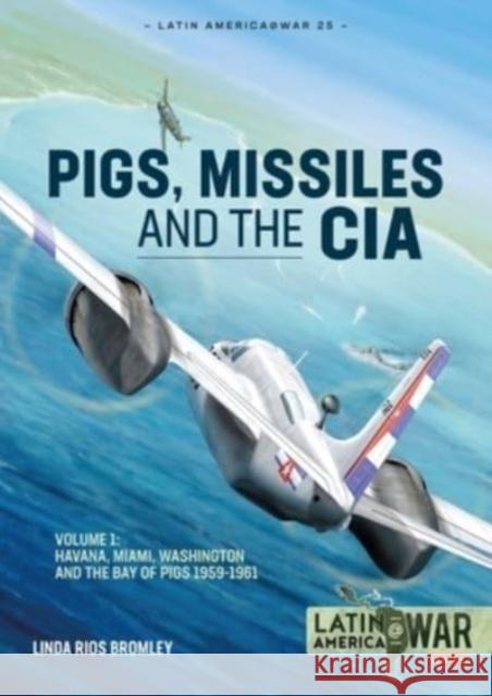 Pig, Missiles and the CIA: Volume 1: from Havana to Miami and Washington, 1961 Linda Rios Bromley 9781914377143 Helion & Company - książka