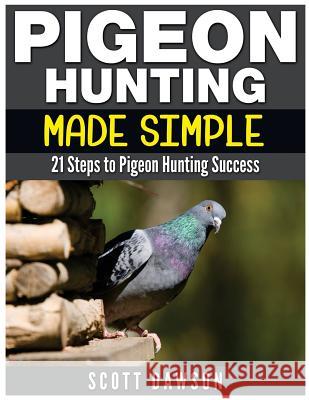 Pigeon Hunting Made Simple: 21 Steps to Pigeon Hunting Success Scott Dawson 9781512379068 Createspace - książka