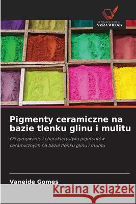 Pigmenty ceramiczne na bazie tlenku glinu i mulitu Gomes, Vaneide 9786207480500 Wydawnictwo Nasza Wiedza - książka