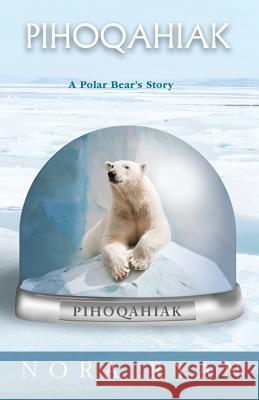 Pihoqahiak: A Polar Bear's Story Nora Ryan 9781530541270 Createspace Independent Publishing Platform - książka