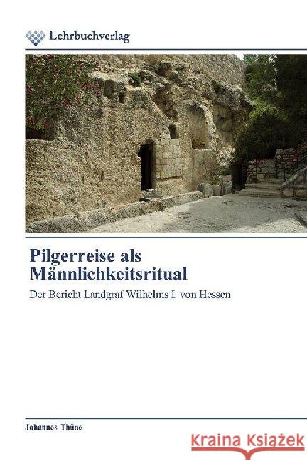 Pilgerreise als Männlichkeitsritual : Der Bericht Landgraf Wilhelms I. von Hessen Thüne, Johannes 9786202490474 Lehrbuchverlag - książka