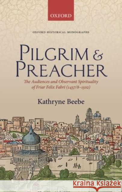 Pilgrim & Preacher: The Audiences and Observant Spirituality of Friar Felix Fabri (1437/8-1502) Kathryne Beebe 9780198717072 Oxford University Press, USA - książka