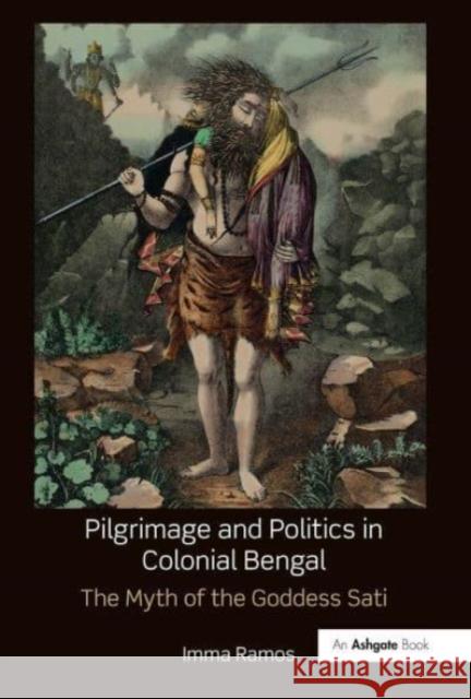 Pilgrimage and Politics in Colonial Bengal: The Myth of the Goddess Sati Imma Ramos 9781032476933 Routledge - książka