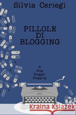 Pillole di Blogging: Guida pratica per blogger che vogliono trasformare una passione in qualcosa di più Ceriegi, Silvia 9781517565664 Createspace - książka