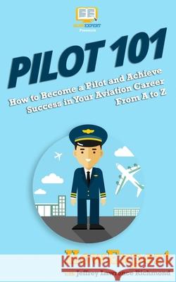 Pilot 101: How to Become a Pilot and Achieve Success in Your Aviation Career From A to Z Jeffrey Lawrence Howexpert 9781949531992 Hot Methods - książka