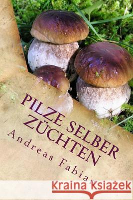 Pilze selber züchten: Von der Anzucht bis in den Topf! Mit leckeren Pilzrezepten! Fabian, Andreas 9781500151508 Createspace - książka