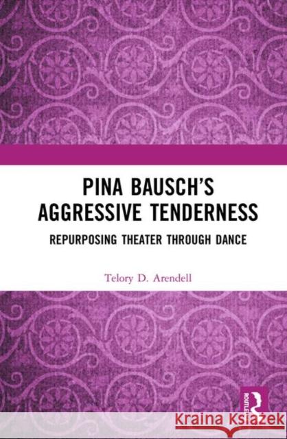 Pina Bausch's Aggressive Tenderness: Repurposing Theater Through Dance Telory D. Arendell 9780367407810 Routledge - książka