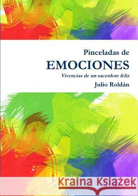 Pinceladas De Emociones - Vivencias De Un Sacerdote Feliz Julio Roldan 9781326333799 Lulu.com - książka