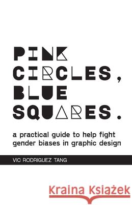 Pink Circles, Blue Squares.: A Practical Guide to Help Fight Gender Biases in Graphic Design. Vic Rodriguez Tang 9781458327604 Lulu.com - książka