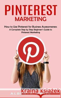 Pinterest Marketing: How to Use Pinterest for Business Awesomeness (A Complate Step by Step Beginner\'s Guide to Pinterest Marketing) Alberta White 9781998901173 Bengion Cosalas - książka