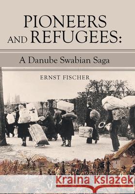 Pioneers and Refugees: A Danube Swabian Saga Ernst Fischer 9781665715140 Archway Publishing - książka