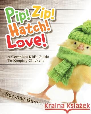 Pip! Zip! Hatch! Love!: A Complete Kid's Guide To Keeping Chickens Blumer, Susanne 9780996616409 Chickadilly Press - książka