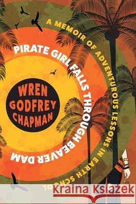 Pirate Girl Falls through Beaver Dam: A Memoir of Adventurous Lessons in Earth School Wren Godfre 9781925965728 Vine Leaves Press - książka