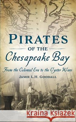 Pirates of the Chesapeake Bay: From the Colonial Era to the Oyster Wars Jamie L. H. Goodall 9781540242150 History Press Library Editions - książka