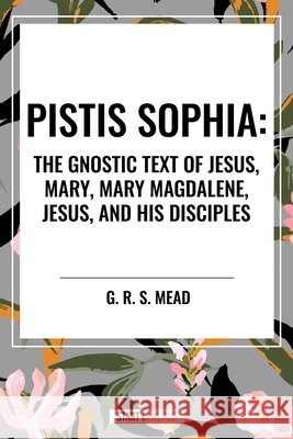 Pistis Sophia: The Gnostic Text of Jesus, Mary, Mary Magdalene, Jesus, and His Disciples Mead, G. R. S. 9798880909889 Start Publishing Pd - książka