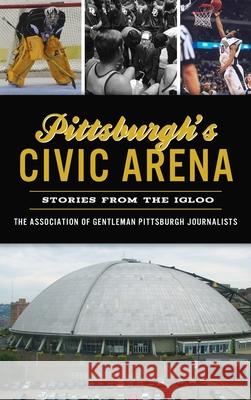 Pittsburgh's Civic Arena: Stories from the Igloo The Association of Gentleman Pittsbur 9781540250056 History PR - książka