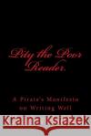 Pity the Poor Reader: A Pirate's Manifesto on Writing Well Charles Haddad 9781981951253 Createspace Independent Publishing Platform