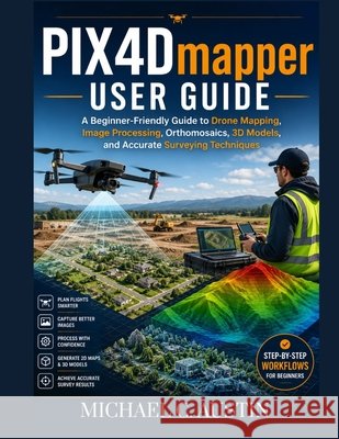 PIX4D Mapper User Guide: A Beginner-Friendly Guide to Drone Mapping, Image Processing, Orthomosaics, 3D Models, and Accurate Surveying Techniques. Austin, Michael C. 9798197056092 Independently Published - książka