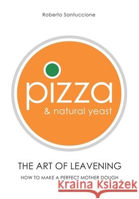 Pizza & Natural Yeast - The Art of Leavening: How to make a perfect mother dough Roberto Santuccione 9781089039341 Independently Published - książka