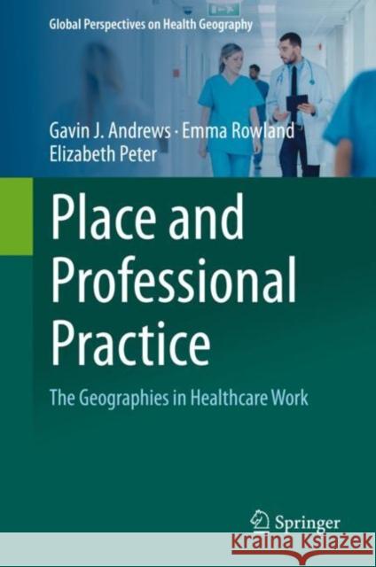 Place and Professional Practice: The Geographies in Healthcare Work Gavin J. Andrews Emma Rowland Elizabeth Peter 9783030641788 Springer - książka