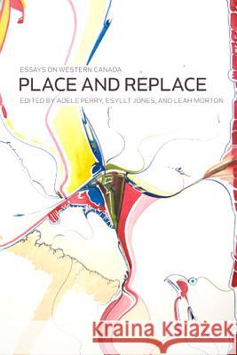 Place and Replace: Essays on Western Canada Adele Perry Esyllt W. Jones Leah Morton 9780887557408 University of Manitoba Press - książka