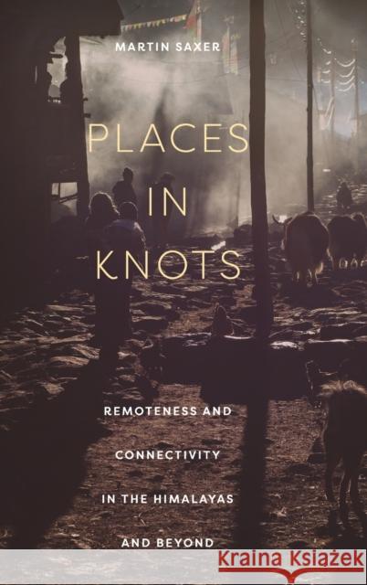 Places in Knots: Remoteness and Connectivity in the Himalayas and Beyond Martin Saxer 9781501766862 Cornell University Press - książka