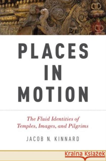 Places in Motion: The Fluid Identities of Temples, Images, and Pilgrims Kinnard, Jacob N. 9780199359660 Oxford University Press, USA - książka