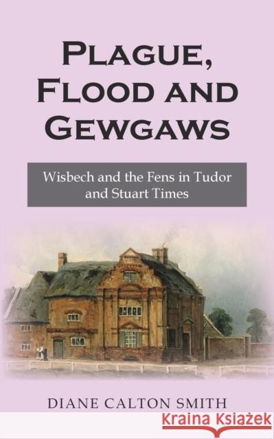 Plague, Flood and Gewgaws: Wisbech and the Fens in Tudor and Stuart Times Diane Calton Smith 9781789554960 New Generation Publishing - książka