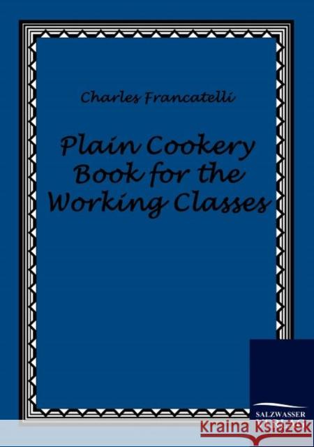 Plain Cookery Book for the Working Classes Francatelli, Charles   9783861951261 Salzwasser-Verlag im Europäischen Hochschulve - książka