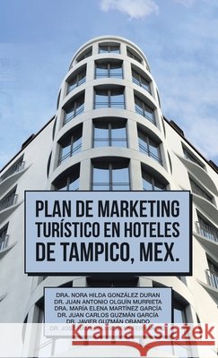 Plan De Marketing Turístico En Hoteles De Tampico, Mex. Dr Nora Hilda González Durán, Dr Juan Antonio Olguín Murrieta, Dr María Elena Martínez García 9781506538723 Palibrio - książka