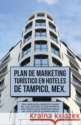 Plan De Marketing Turístico En Hoteles De Tampico, Mex. Dr Nora Hilda González Durán, Dr Juan Antonio Olguín Murrieta, Dr María Elena Martínez García 9781506538716 Palibrio - książka