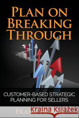 Plan on Breaking Through: Customer Based Strategic Planning for Sellers Frank E. Hurtte 9781981123469 Createspace Independent Publishing Platform - książka