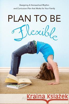 Plan to Be Flexible: Designing A Homeschool Rhythm and Curriculum Plan That Works for Your Family Michelle, Alicia 9781497399266 Createspace - książka