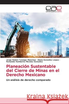Planeación Sustentable del Cierre de Minas en el Derecho Mexicano Tarango Mancinas, Jorge Rubén, González López, Diana, Morales González, Fernando Humberto 9786208827229 Editorial Académica Española - książka
