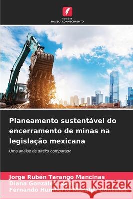 Planeamento sustentável do encerramento de minas na legislação mexicana Tarango Mancinas, Jorge Rubén, González López, Diana, Morales González, Fernando Humberto 9786200845504 Edições Nosso Conhecimento - książka