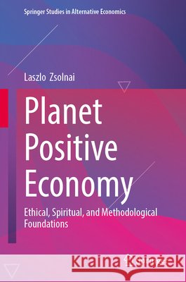 Planet Positive Economy: Ethical, Spiritual, and Methodological Foundations Laszlo Zsolnai 9783032211309 Springer - książka