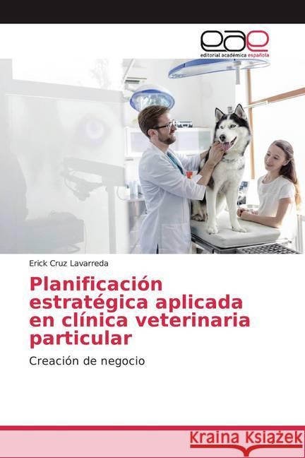 Planificación estratégica aplicada en clínica veterinaria particular : Creación de negocio Cruz Lavarreda, Erick 9786200363404 Editorial Académica Española - książka