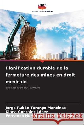 Planification durable de la fermeture des mines en droit mexicain Tarango Mancinas, Jorge Rubén, González López, Diana, Morales González, Fernando Humberto 9786200845436 Editions Notre Savoir - książka