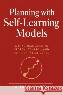 Planning with Self-Learning Models: A Practical Guide to Search, Control, and Decision Intelligence Johnson, Robert U. 9798199743372 Independently Published - książka