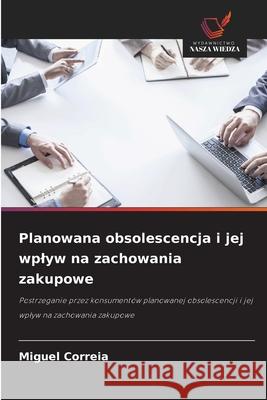 Planowana obsolescencja i jej wplyw na zachowania zakupowe Correia, Miguel 9786209160011 Wydawnictwo Nasza Wiedza - książka