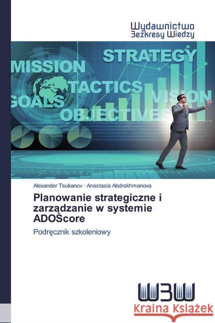 Planowanie strategiczne i zarzadzanie w systemie ADOScore : Podrecznik szkoleniowy Tsukanov, Alexander; Abdrakhmanova, Anastasia 9786200544186 Wydawnictwo Bezkresy Wiedzy - książka