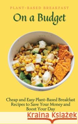 Plant-Based Breakfast on a Budget: Cheap and Easy Plant-Based Breakfast Recipes to Save Your Money and Boost Your Day Carl Brady 9781802696905 Carl Brady - książka