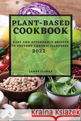 Plant-Based Cookbook 2022: Easy and Affordable Recipes to Prevent Chronic Illnesses James Clarks 9781804503133 James Clarks - książka