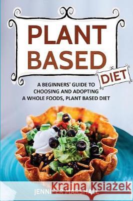 Plant Based Diet: A Beginners Guide to Choosing and Adopting a Whole Foods, Plant Based Diet Jennifer Marshall 9781974674213 Createspace Independent Publishing Platform - książka