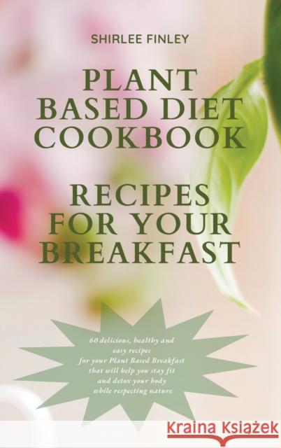 Plant Based Diet Cookbook - Recipes for Your Breakfast: 60 delicious, healthy and easy recipes for your Plant Based Breakfast that will help you stay Shirlee Finley 9781914599699 Shirlee Finley - książka