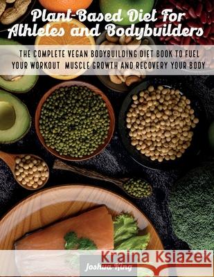 Plant-Based Diet For Athletes and Bodybuilders: The Complete Vegan Bodybuilding Diet Book to Fuel Your Workout, Muscle Growth And Recovery Your Body Joshua King 9781803063188 Joshua King - książka