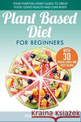 Plant Based Diet for Beginners: Your Starting-Point Guide to Great Food, Good Health and Lean Body; With 30 Proven, Simple and Tasty Recipes Rebecca Bellis 9781978279599 Createspace Independent Publishing Platform - książka