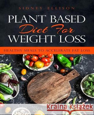 Plant Based Diet for Weight Loss: Healthy Meals to Accelerate Fat Loss! Sidney Ellison 9781693776984 Independently Published - książka